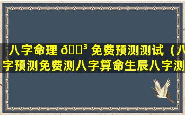 八字命理 🌳 免费预测测试（八字预测免费测八字算命生辰八字测）